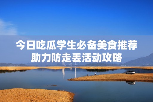 今日吃瓜學(xué)生必備美食推薦助力防走丟活動攻略