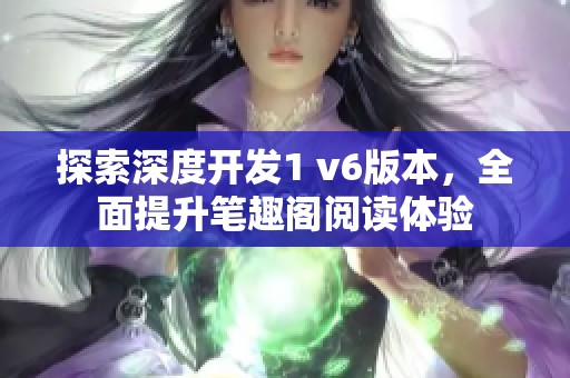 探索深度開(kāi)發(fā)1 v6版本，全面提升筆趣閣閱讀體驗(yàn)