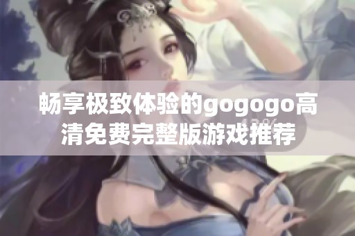 暢享極致體驗(yàn)的gogogo高清免費(fèi)完整版游戲推薦
