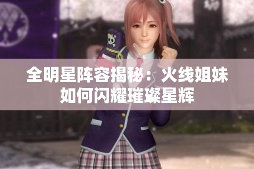 全明星陣容揭秘：火線姐妹如何閃耀璀璨星輝