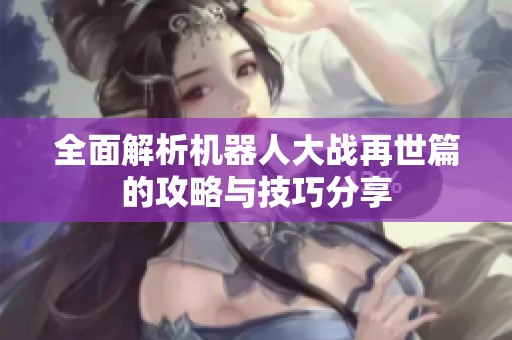 全面解析機(jī)器人大戰(zhàn)再世篇的攻略與技巧分享