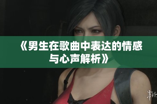 《男生在歌曲中表達的情感與心聲解析》