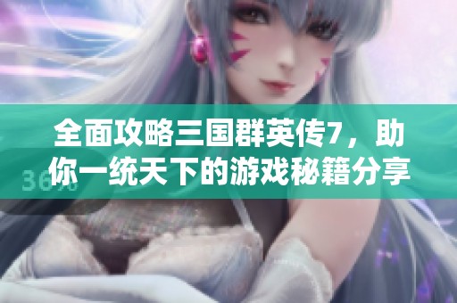 全面攻略三國(guó)群英傳7，助你一統(tǒng)天下的游戲秘籍分享