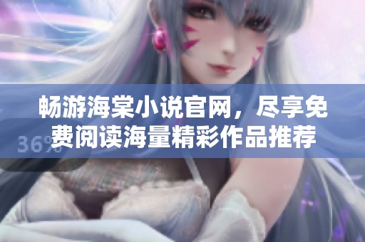 暢游海棠小說官網(wǎng)，盡享免費(fèi)閱讀海量精彩作品推薦