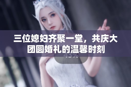 三位媳婦齊聚一堂，共慶大團圓婚禮的溫馨時刻