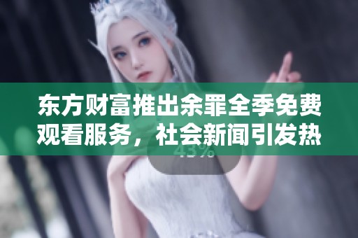 東方財富推出余罪全季免費觀看服務，社會新聞引發(fā)熱議