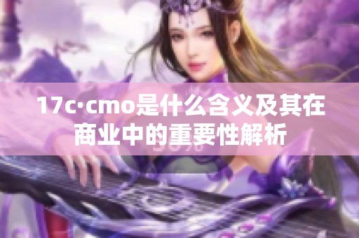 17c·cmo是什么含義及其在商業(yè)中的重要性解析