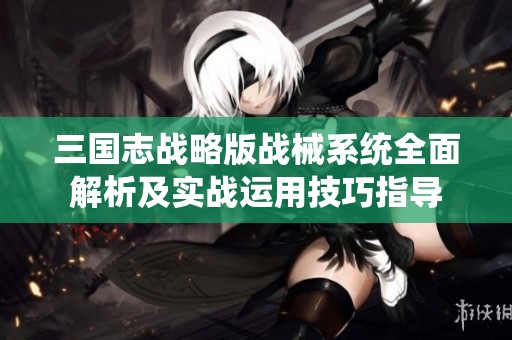 三國(guó)志戰(zhàn)略版戰(zhàn)械系統(tǒng)全面解析及實(shí)戰(zhàn)運(yùn)用技巧指導(dǎo) 三國(guó)志戰(zhàn)略版戰(zhàn)械系統(tǒng)全面解析及實(shí)戰(zhàn)運(yùn)用技巧指導(dǎo)