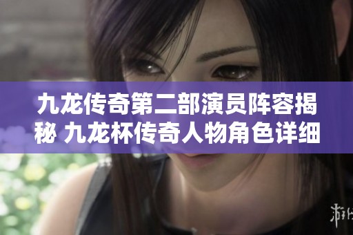 九龍傳奇第二部演員陣容揭秘 九龍杯傳奇人物角色詳細(xì)介紹