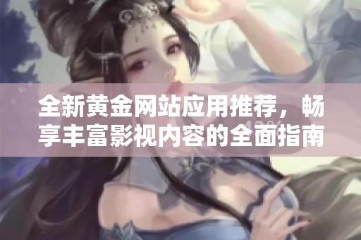全新黃金網(wǎng)站應用推薦，暢享豐富影視內容的全面指南