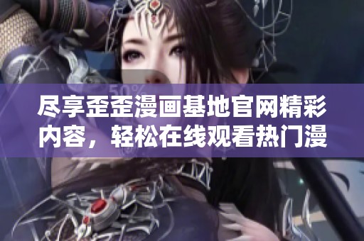盡享歪歪漫畫(huà)基地官網(wǎng)精彩內(nèi)容,輕松在線觀看熱門(mén)漫畫(huà)作品 盡享歪歪漫畫(huà)基地官網(wǎng)精彩內(nèi)容,輕松在線觀看熱門(mén)漫畫(huà)作品