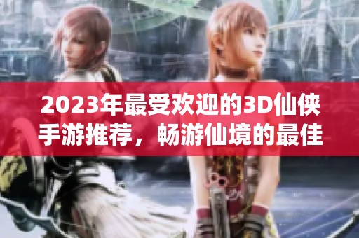 2023年最受歡迎的3D仙俠手游推薦，暢游仙境的最佳選擇！