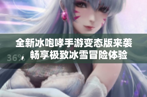 全新冰咆哮手游變態(tài)版來(lái)襲，暢享極致冰雪冒險(xiǎn)體驗(yàn)