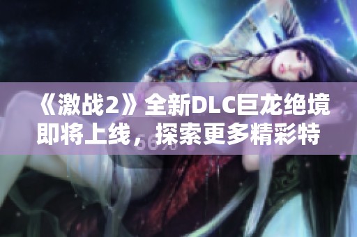《激戰(zhàn)2》全新DLC巨龍絕境即將上線，探索更多精彩特性揭秘！