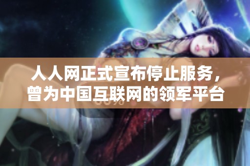 人人網(wǎng)正式宣布停止服務(wù),曾為中國(guó)互聯(lián)網(wǎng)的領(lǐng)軍平臺(tái) 人人網(wǎng)正式宣布停止服務(wù),曾為中國(guó)互聯(lián)網(wǎng)的領(lǐng)軍平臺(tái)