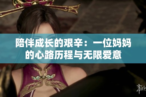 陪伴成長(zhǎng)的艱辛：一位媽媽的心路歷程與無(wú)限愛意