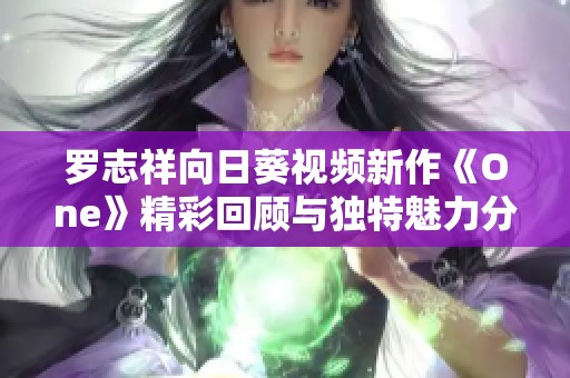 羅志祥向日葵視頻新作《One》精彩回顧與獨(dú)特魅力分析