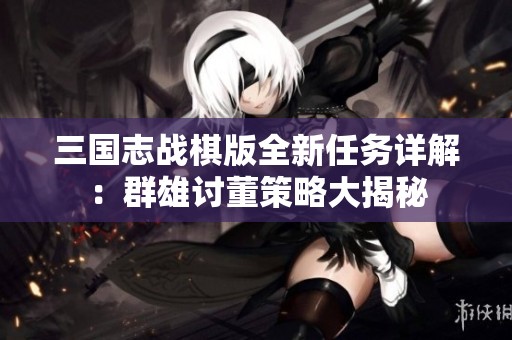 三國(guó)志戰(zhàn)棋版全新任務(wù)詳解：群雄討董策略大揭秘