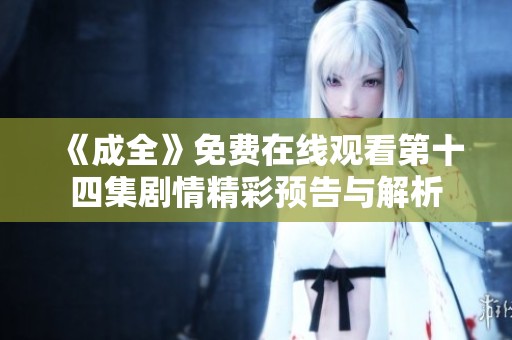《成全》免費在線觀看第十四集劇情精彩預告與解析