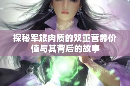 探秘軍旅肉質(zhì)的雙重營(yíng)養(yǎng)價(jià)值與其背后的故事