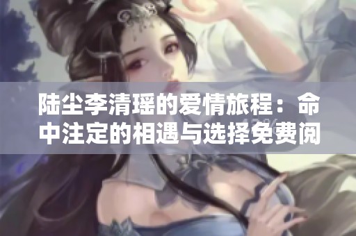 陸塵李清瑤的愛情旅程：命中注定的相遇與選擇免費閱讀全文