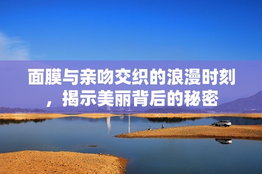 面膜與親吻交織的浪漫時(shí)刻，揭示美麗背后的秘密