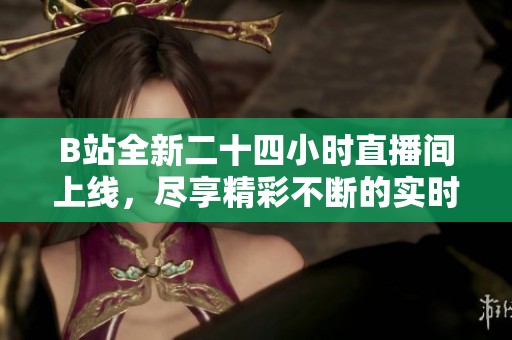 B站全新二十四小時(shí)直播間上線，盡享精彩不斷的實(shí)時(shí)娛樂內(nèi)容