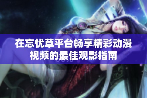 在忘憂草平臺(tái)暢享精彩動(dòng)漫視頻的最佳觀影指南