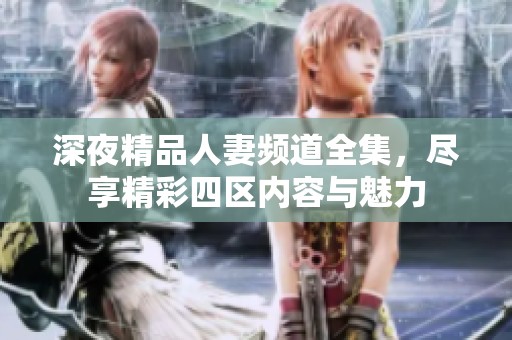 深夜精品人妻頻道全集，盡享精彩四區(qū)內(nèi)容與魅力