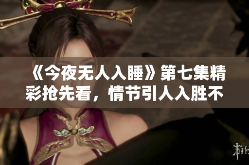 《今夜無人入睡》第七集精彩搶先看，情節(jié)引人入勝不容錯(cuò)過