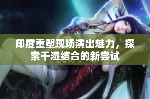 印度重塑現(xiàn)場(chǎng)演出魅力，探索干濕結(jié)合的新嘗試