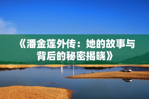 《潘金蓮?fù)鈧鳎核墓适屡c背后的秘密揭曉》