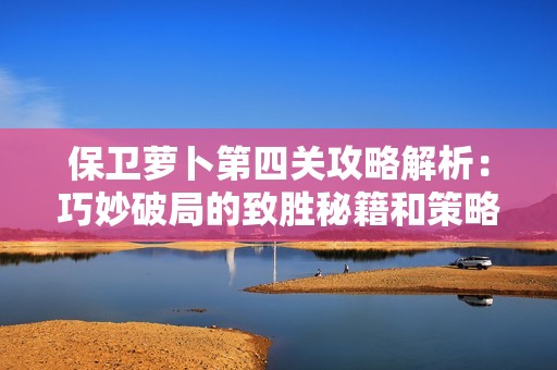 保衛(wèi)蘿卜第四關(guān)攻略解析：巧妙破局的致勝秘籍和策略分享