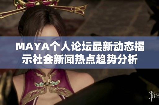 MAYA個(gè)人論壇最新動(dòng)態(tài)揭示社會(huì)新聞熱點(diǎn)趨勢分析