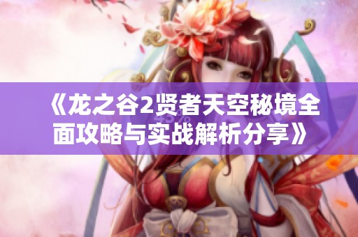 《龍之谷2賢者天空秘境全面攻略與實(shí)戰(zhàn)解析分享》