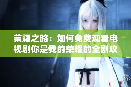 榮耀之路：如何免費觀看電視劇你是我的榮耀的全劇攻略