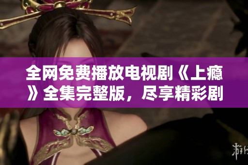 全網(wǎng)免費(fèi)播放電視劇《上癮》全集完整版，盡享精彩劇情