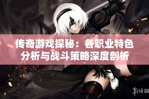 傳奇游戲探秘：各職業(yè)特色分析與戰(zhàn)斗策略深度剖析