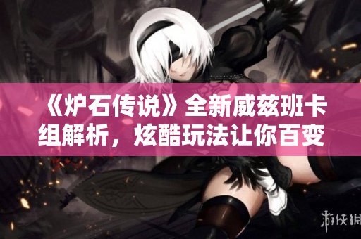 《爐石傳說(shuō)》全新威茲班卡組解析，炫酷玩法讓你百變奪勝！