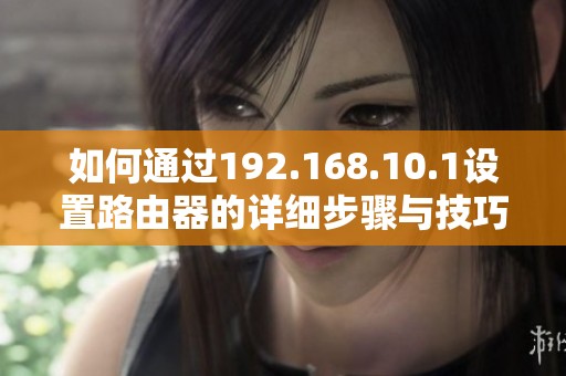 如何通過192.168.10.1設置路由器的詳細步驟與技巧