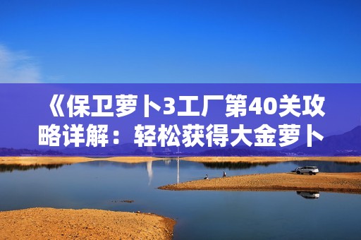 《保衛(wèi)蘿卜3工廠第40關(guān)攻略詳解：輕松獲得大金蘿卜的完美通關(guān)技巧》