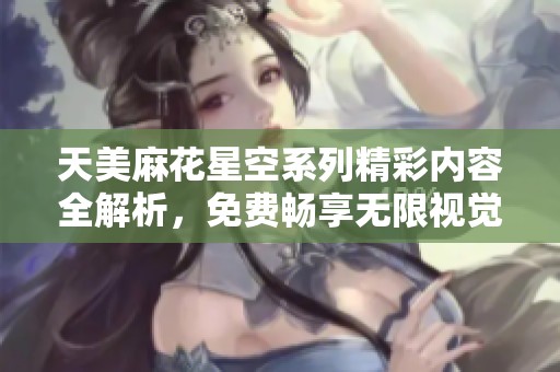 天美麻花星空系列精彩內(nèi)容全解析，免費(fèi)暢享無限視覺盛宴