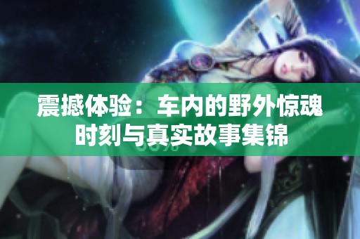 震撼體驗：車內(nèi)的野外驚魂時刻與真實故事集錦