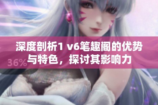 深度剖析1 v6筆趣閣的優(yōu)勢與特色，探討其影響力