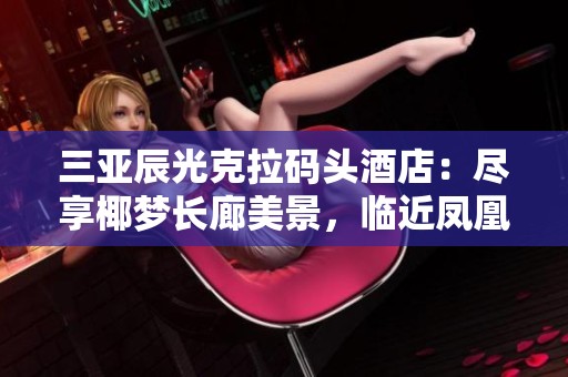 三亞辰光克拉碼頭酒店：盡享椰夢長廊美景，臨近鳳凰機場和西島