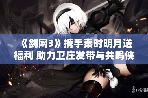 《劍網(wǎng)3》攜手秦時(shí)明月送福利 助力衛(wèi)莊發(fā)帶與共鳴俠客的冒險(xiǎn)之旅