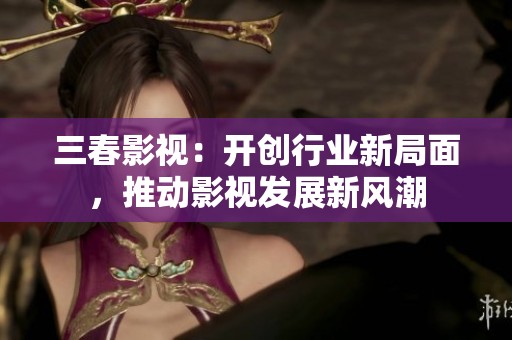 三春影視：開(kāi)創(chuàng)行業(yè)新局面，推動(dòng)影視發(fā)展新風(fēng)潮