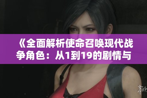 《全面解析使命召喚現(xiàn)代戰(zhàn)爭(zhēng)角色：從1到19的劇情與攻略詳解》