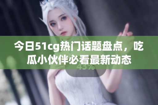今日51cg熱門話題盤點(diǎn)，吃瓜小伙伴必看最新動(dòng)態(tài)