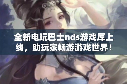 全新電玩巴士nds游戲庫上線，助玩家暢游游戲世界！